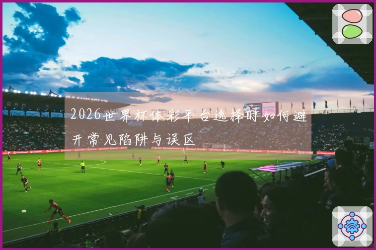 2026世界杯体彩平台选择时如何避开常见陷阱与误区