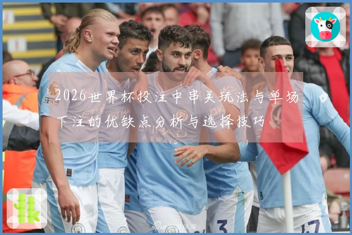 2026世界杯投注中串关玩法与单场下注的优缺点分析与选择技巧