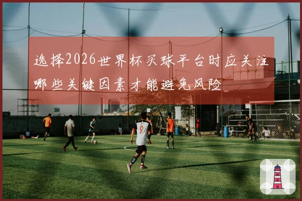 选择2026世界杯买球平台时应关注哪些关键因素才能避免风险