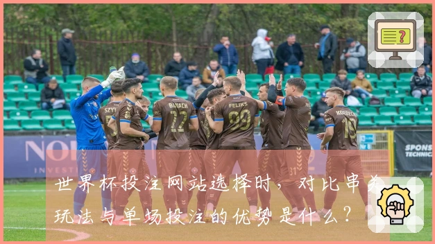世界杯投注网站选择时，对比串关玩法与单场投注的优势是什么？
