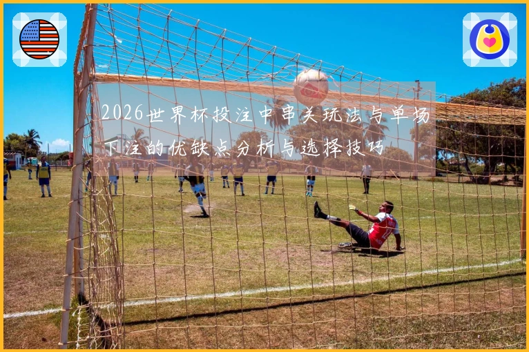 2026世界杯投注中串关玩法与单场下注的优缺点分析与选择技巧