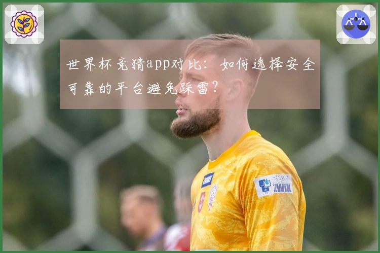 世界杯竞猜app对比：如何选择安全可靠的平台避免踩雷？