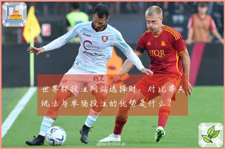 世界杯投注网站选择时，对比串关玩法与单场投注的优势是什么？