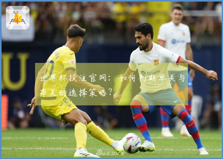 世界杯投注官网：如何判断单关与串关的选择策略？